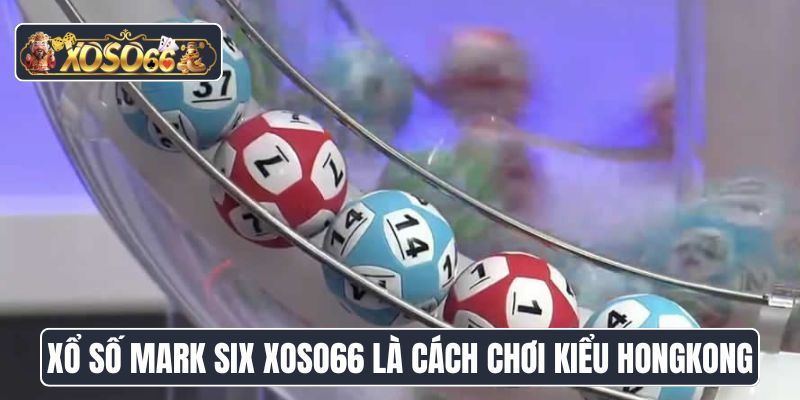 Xổ số Mark Six Xoso66 là cách chơi kiểu Hongkong