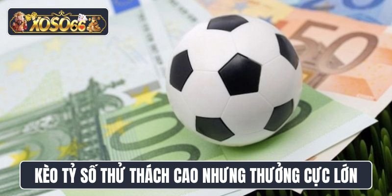 Kèo tỷ số mang tính thử thách cao nhưng thưởng cực lớn