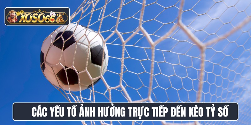 Các yếu tố ảnh hưởng trực tiếp đến kèo tỷ số
