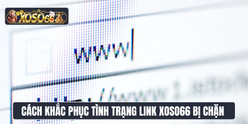 Cách khắc phục tình trạng link XOSO66 bị chặn