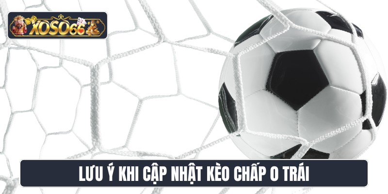 Lưu ý khi cập nhật kèo chấp 0 trái