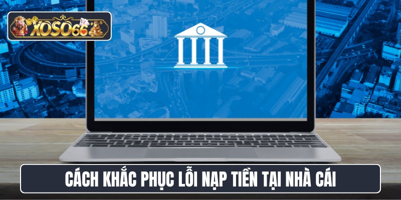 Cách khắc phục lỗi nạp tiền tại nhà cái