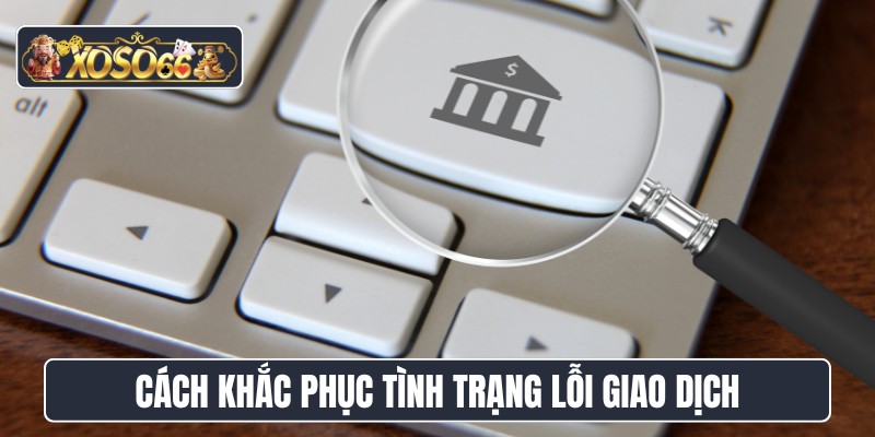 Cách khắc phục tình trạng lỗi giao dịch