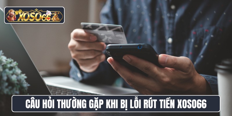 Câu hỏi thường gặp khi bị lỗi rút tiền XOSO66