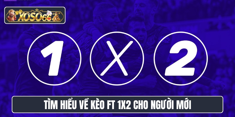 Tìm hiểu về kèo FT 1X2 cho người mới