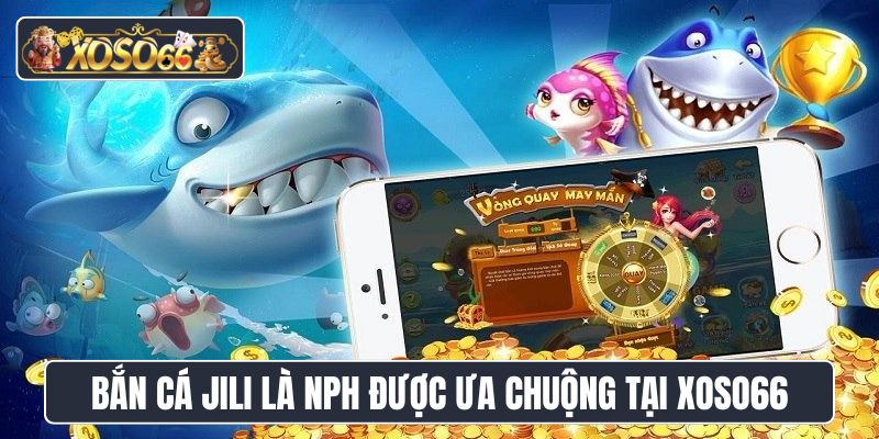 Bắn cá JILI là nhà phát hành được ưa chuộng tại Xoso66