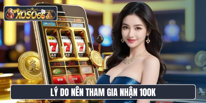 Lý do nên tham gia nhận 100K